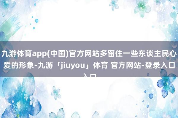 九游体育app(中国)官方网站多留住一些东谈主民心爱的形象-九游「jiuyou」体育 官方网站-登录入口