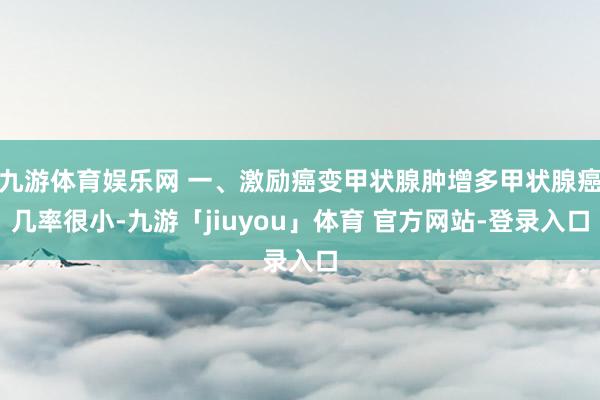 九游体育娱乐网 一、激励癌变甲状腺肿增多甲状腺癌几率很小-九游「jiuyou」体育 官方网站-登录入口